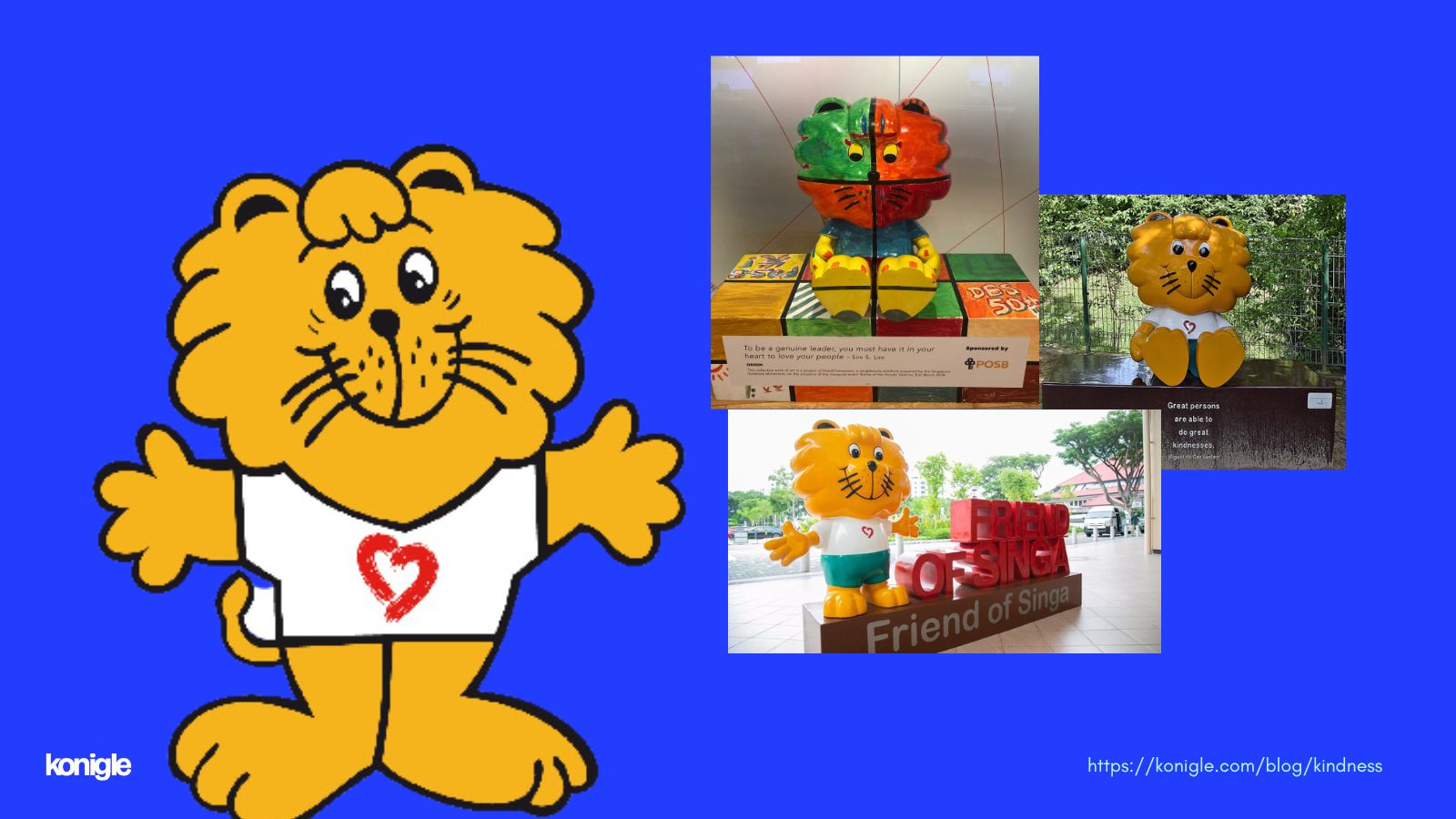 Singa the Kindness lion, the mascot for the Singapore Kindness Movement finds its life size statues at various places in Singapore.